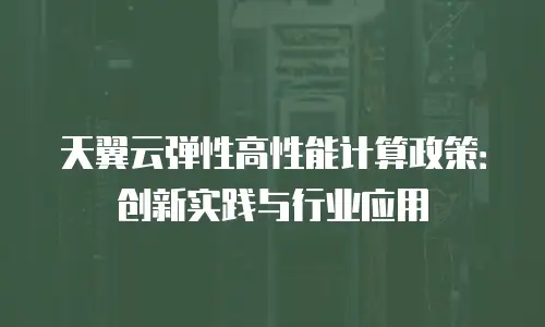 天翼云弹性高性能计算政策：创新实践与行业应用
