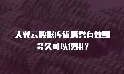 天翼云数据库优惠券有效期多久可以使用？