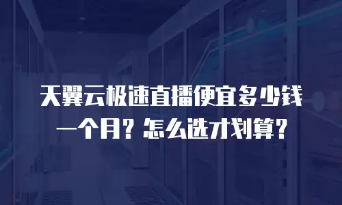 天翼云极速直播便宜多少钱一个月？怎么选才划算？