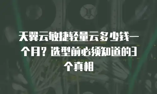 天翼云敏捷轻量云多少钱一个月？选型前必须知道的3个真相