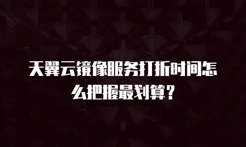 天翼云镜像服务打折时间怎么把握最划算？