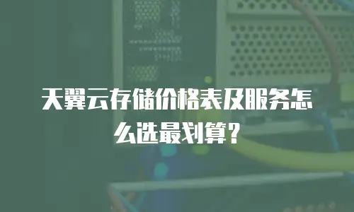 天翼云存储价格表及服务怎么选最划算？