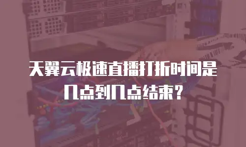 天翼云极速直播打折时间是几点到几点结束？