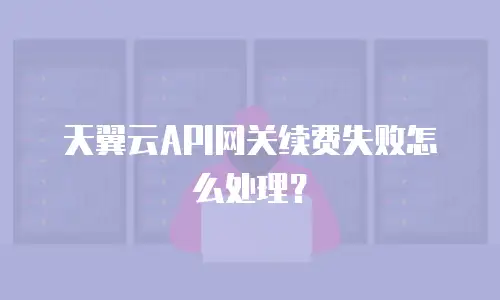 天翼云API网关续费失败怎么处理？