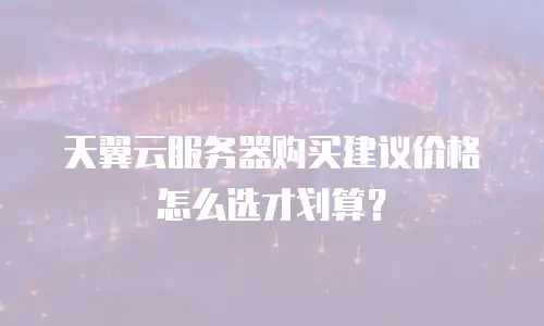 天翼云服务器购买建议价格怎么选才划算？