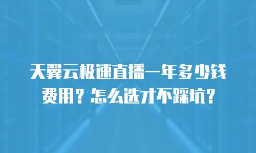 天翼云极速直播一年多少钱费用？怎么选才不踩坑？