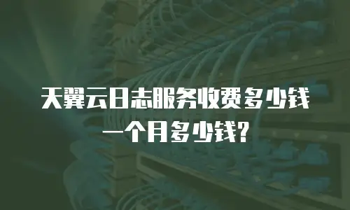 天翼云日志服务收费多少钱一个月多少钱？