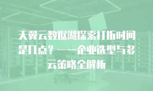 天翼云数据湖探索打折时间是几点？&mdash;&mdash;企业选型与多云策略全解析
