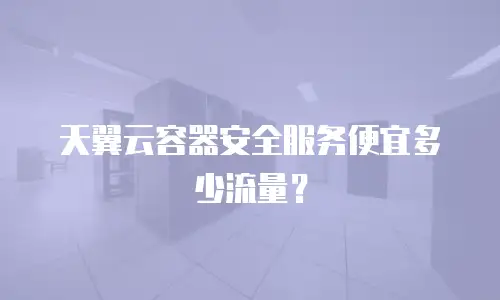 天翼云容器安全服务便宜多少流量？