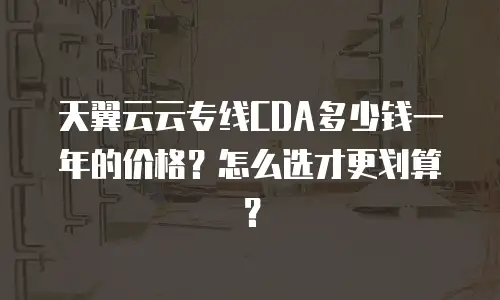 天翼云云专线CDA多少钱一年的价格？怎么选才更划算？