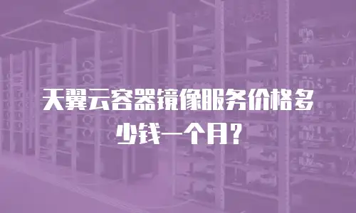 天翼云容器镜像服务价格多少钱一个月？