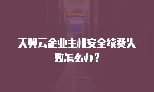 天翼云企业主机安全续费失败怎么办？