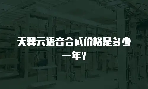 天翼云语音合成价格是多少一年？