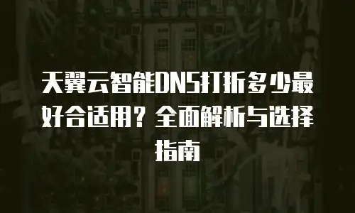 天翼云智能DNS打折多少最好合适用？全面解析与选择指南