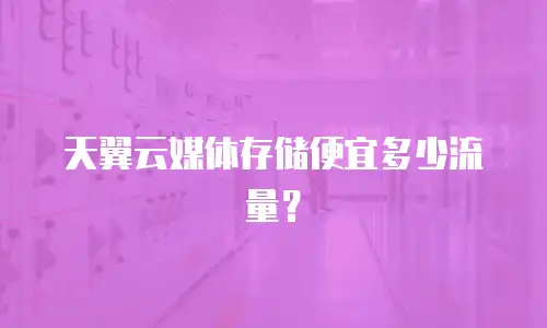 天翼云媒体存储便宜多少流量？