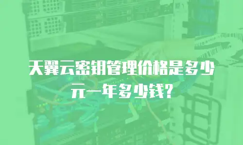 天翼云密钥管理价格是多少元一年多少钱？