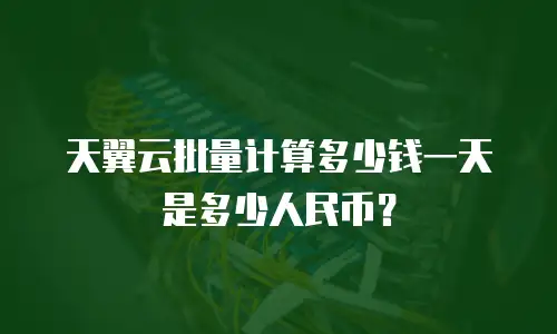 天翼云批量计算多少钱一天是多少人民币？
