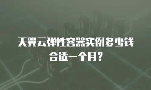 天翼云弹性容器实例多少钱合适一个月？