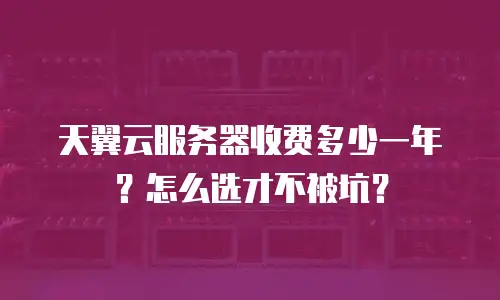 天翼云服务器收费多少一年？怎么选才不被坑？