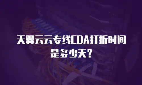 天翼云云专线CDA打折时间是多少天？
