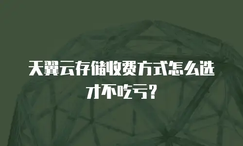 天翼云存储收费方式怎么选才不吃亏？