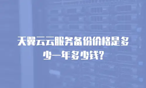 天翼云云服务备份价格是多少一年多少钱？