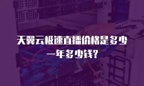 天翼云极速直播价格是多少一年多少钱？