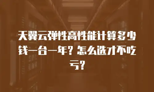 天翼云弹性高性能计算多少钱一台一年？怎么选才不吃亏？