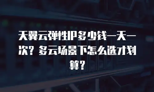 天翼云弹性IP多少钱一天一次？多云场景下怎么选才划算？