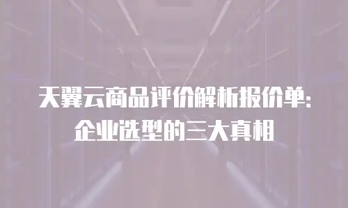 天翼云商品评价解析报价单：企业选型的三大真相