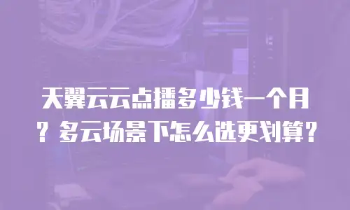 天翼云云点播多少钱一个月？多云场景下怎么选更划算？