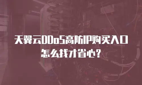 天翼云DDoS高防IP购买入口怎么找才省心？