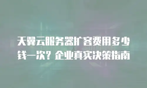 天翼云服务器扩容费用多少钱一次？企业真实决策指南