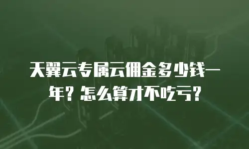 天翼云专属云佣金多少钱一年？怎么算才不吃亏？