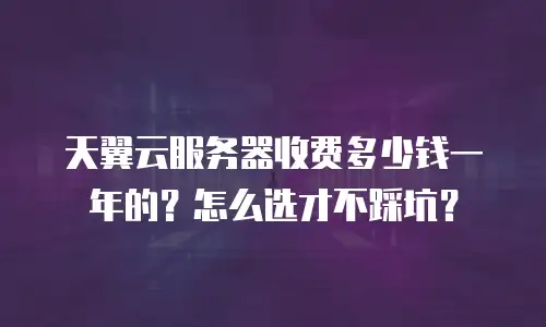 天翼云服务器收费多少钱一年的？怎么选才不踩坑？