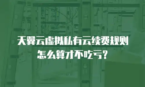 天翼云虚拟私有云续费规则怎么算才不吃亏？