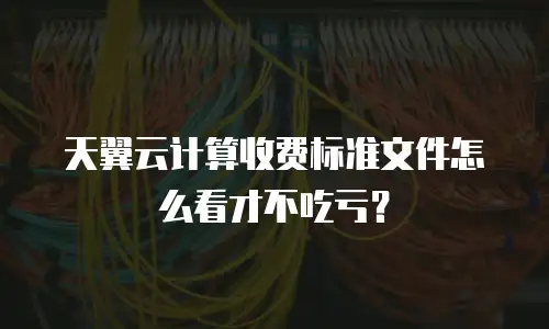 天翼云计算收费标准文件怎么看才不吃亏？