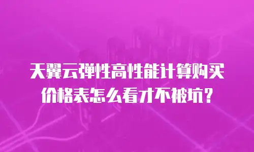 天翼云弹性高性能计算购买价格表怎么看才不被坑？