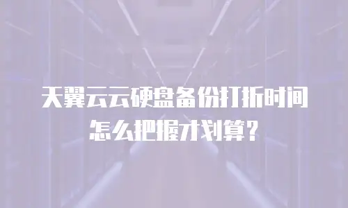 天翼云云硬盘备份打折时间怎么把握才划算？