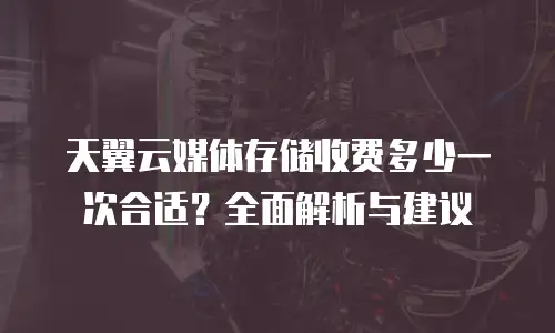 天翼云媒体存储收费多少一次合适？全面解析与建议