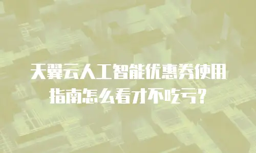 天翼云人工智能优惠券使用指南怎么看才不吃亏？