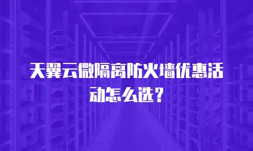 天翼云微隔离防火墙优惠活动怎么选？