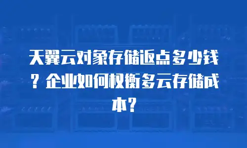 天翼云对象存储返点多少钱？企业如何权衡多云存储成本？