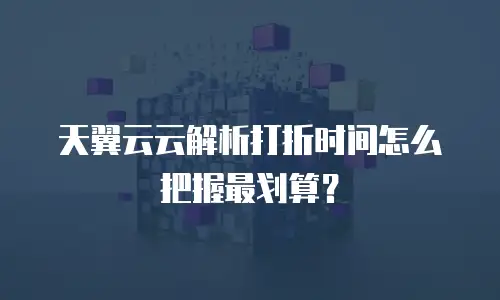 天翼云云解析打折时间怎么把握最划算？