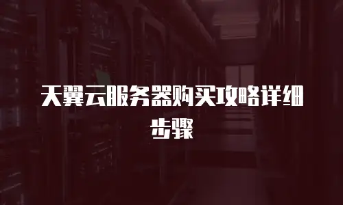 天翼云服务器购买攻略详细步骤