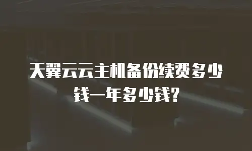 天翼云云主机备份续费多少钱一年多少钱？