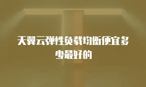 天翼云弹性负载均衡便宜多少最好的