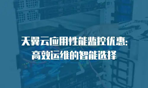 天翼云应用性能监控优惠：高效运维的智能选择