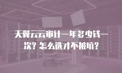 天翼云云审计一年多少钱一次？怎么选才不被坑？