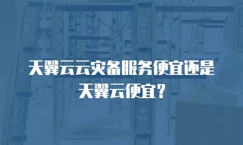天翼云云灾备服务便宜还是天翼云便宜？